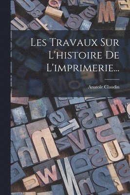 Anatole Claudin - Les Travaux Sur L'histoire De L'imprimerie..., Häftad