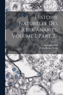 Philip Barker Webb, Sabin Berthelot - Histoire Naturelle Des Iles Canaries, Volume 1, Part 2..., Häftad