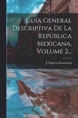 Gua General Descriptiva De La Repblica Mexicana, Volume 2... 1