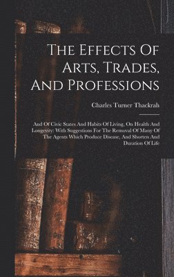 Charles Turner Thackrah - Effects Of Arts, Trades, And Professions, Inbunden
