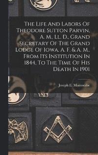 bokomslag The Life And Labors Of Theodore Sutton Parvin, A. M., Ll. D., Grand Secretary Of The Grand Lodge Of Iowa, A. F. & A. M., From Its Institution In 1844, To The Time Of His Death In 1901