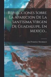 bokomslag Reflecciones Sobre La Aparicion De La Santisima Virgen De Guadalupe, En Mexico...