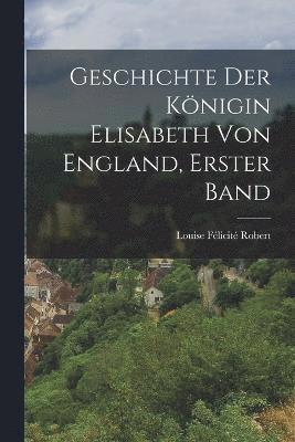 bokomslag Geschichte der Knigin Elisabeth von England, erster Band