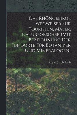 Das Rhngebirge Wegweiser Fr Touristen, Maler, Naturforscher (mit Bezeichnung Der Fundorte Fr Botaniker Und Mineralogen) 1