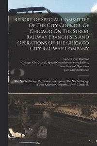bokomslag Report Of Special Committee Of The City Council Of Chicago On The Street Railway Franchises And Operations Of The Chicago City Railway Company