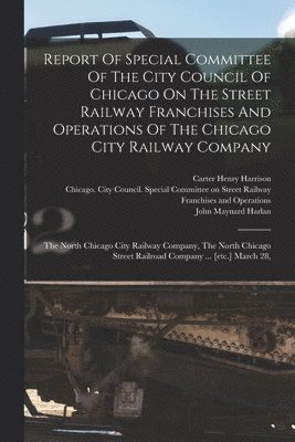 Report Of Special Committee Of The City Council Of Chicago On The Street Railway Franchises And Operations Of The Chicago City Railway Company 1