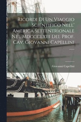 Ricordi Di Un Viaggio Scientifico Nell' America Settentrionale Nel Mdccclxiii Del Prof. Cav. Giovanni Capellini ...... 1