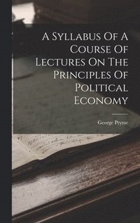 bokomslag A Syllabus Of A Course Of Lectures On The Principles Of Political Economy