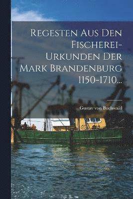Regesten Aus Den Fischerei-urkunden Der Mark Brandenburg 1150-1710...