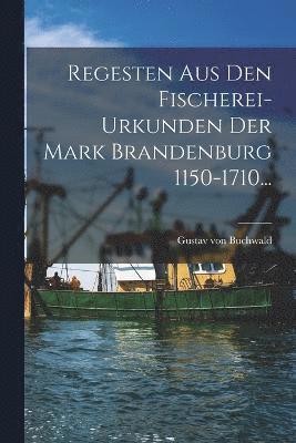 Regesten Aus Den Fischerei-urkunden Der Mark Brandenburg 1150-1710... 1