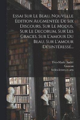 Essai Sur Le Beau. Nouvelle dition Augmente De Six Discours, Sur Le Modus, Sur Le Decorum, Sur Les Graces, Sur L'amour Du Beau, Sur L'amour Dsintress... 1