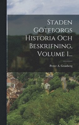 Staden Gteborgs Historia Och Beskrifning, Volume 1... 1