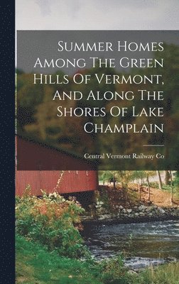 Summer Homes Among The Green Hills Of Vermont, And Along The Shores Of Lake Champlain, Inbunden