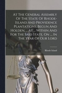 bokomslag At The General Assembly Of The State Of Rhode-island And Providence Plantations, Begun And Holden, ... At ... Within And For The Said State, On ..., In The Year Of Our Lord