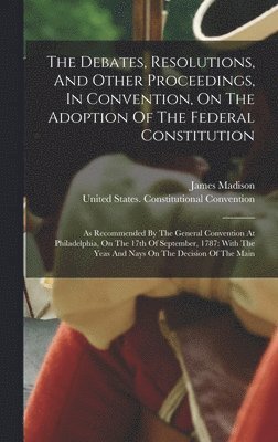 The Debates, Resolutions, And Other Proceedings, In Convention, On The Adoption Of The Federal Constitution 1