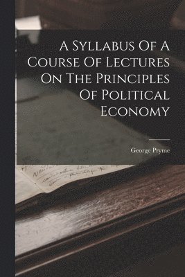 bokomslag A Syllabus Of A Course Of Lectures On The Principles Of Political Economy