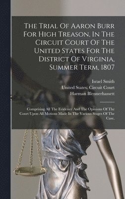 The Trial Of Aaron Burr For High Treason, In The Circuit Court Of The United States For The District Of Virginia, Summer Term, 1807 1