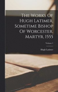 bokomslag The Works Of Hugh Latimer, Sometime Bishop Of Worcester, Martyr, 1555; Volume 1