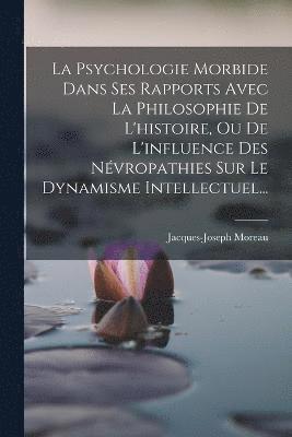 bokomslag La Psychologie Morbide Dans Ses Rapports Avec La Philosophie De L'histoire, Ou De L'influence Des Nvropathies Sur Le Dynamisme Intellectuel...