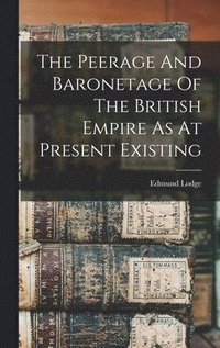 bokomslag The Peerage And Baronetage Of The British Empire As At Present Existing