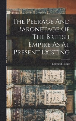 Edmund Lodge - Peerage And Baronetage Of The British Empire As At Present Existing, Inbunden