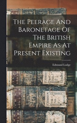 The Peerage And Baronetage Of The British Empire As At Present Existing 1