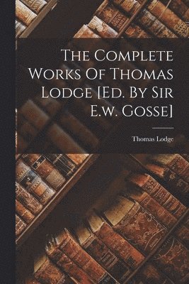 Thomas Lodge - Complete Works Of Thomas Lodge [ed. By Sir E.w. Gosse], Häftad
