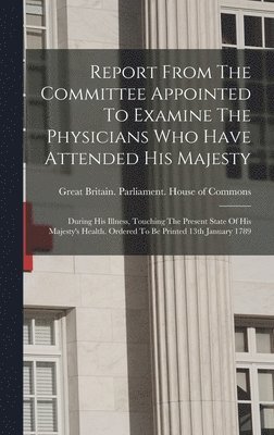 bokomslag Report From The Committee Appointed To Examine The Physicians Who Have Attended His Majesty