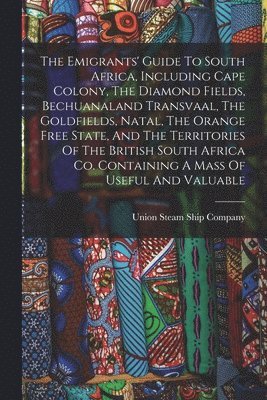 Union Steam Ship Company - Emigrants' Guide To South Africa, Including Cape Colony, The Diamond Fields, Bechuanaland Transvaal, The Goldfields, Natal, The Orange Free State, And The Territories Of The British South Africa Co. Containing A Mass Of Useful And Valuable, Häftad