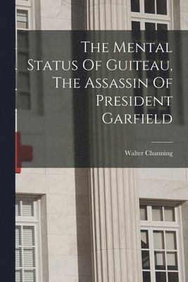 Walter Channing - Mental Status Of Guiteau, The Assassin Of President Garfield, Häftad