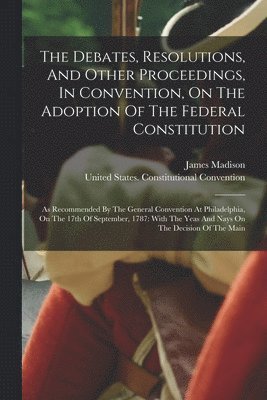 Debates, Resolutions, And Other Proceedings, In Convention, On The Adoption Of The Federal Constitution