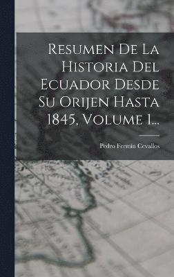 Resumen De La Historia Del Ecuador Desde Su Orijen Hasta 1845, Volume 1... 1