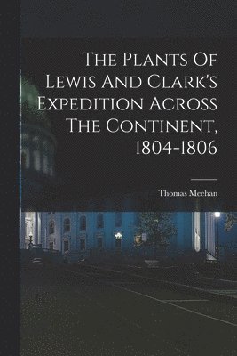 The Plants Of Lewis And Clark's Expedition Across The Continent, 1804-1806 1
