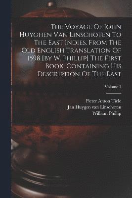 The Voyage Of John Huyghen Van Linschoten To The East Indies. From The Old English Translation Of 1598 [by W. Phillip] The First Book, Containing His Description Of The East; Volume 1 1