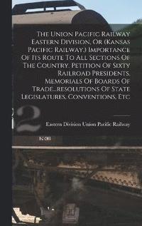bokomslag The Union Pacific Railway Eastern Division, Or (kansas Pacific Railway.) Importance Of Its Route To All Sections Of The Country. Petition Of Sixty Railroad Presidents, Memorials Of Boards Of