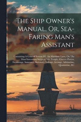 The Ship Owner's Manual, Or, Sea-faring Man's Assistant 1