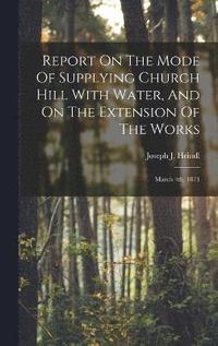 bokomslag Report On The Mode Of Supplying Church Hill With Water, And On The Extension Of The Works