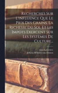 bokomslag Recherches Sur L'influence Que Le Prix Des Grains, La Richesse Du Sol Et Les Impots Exercent Sur Les Systmes De Culture...