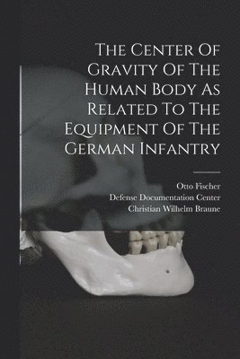 Christian Wilhelm Braune, Otto Fischer - Center Of Gravity Of The Human Body As Related To The Equipment Of The German Infantry, Häftad