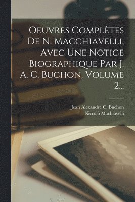 Niccolò Machiavelli, Niccolò, Jean Alexandre C. B Machiavelli - Oeuvres Complètes De N. Macchiavelli, Avec Une Notice Biographique Par J. A. C. Buchon, Volume 2..., Häftad