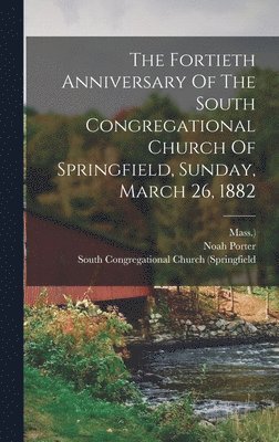 Mass ), Noah Porter, Mass )., Mass.), South Congregational Church (Springfi - Fortieth Anniversary Of The South Congregational Church Of Springfield, Sunday, March 26, 1882, Inbunden
