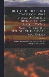 bokomslag Report Of The United States Coal Mine Inspector For The Territory Of New Mexico To The Secretary Of The Interior For The Fiscal Year Ended