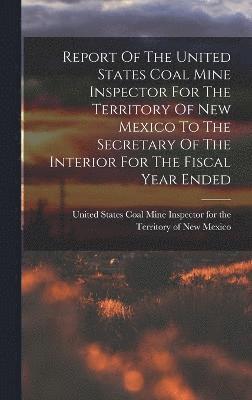 Report Of The United States Coal Mine Inspector For The Territory Of New Mexico To The Secretary Of The Interior For The Fiscal Year Ended 1