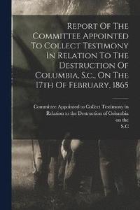 bokomslag Report Of The Committee Appointed To Collect Testimony In Relation To The Destruction Of Columbia, S.c., On The 17th Of February, 1865