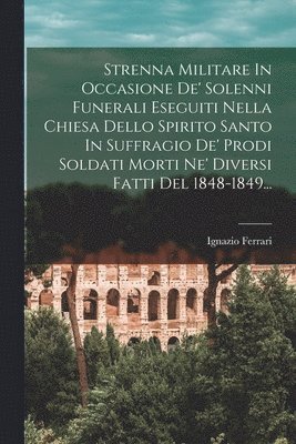 bokomslag Strenna Militare In Occasione De' Solenni Funerali Eseguiti Nella Chiesa Dello Spirito Santo In Suffragio De' Prodi Soldati Morti Ne' Diversi Fatti Del 1848-1849...