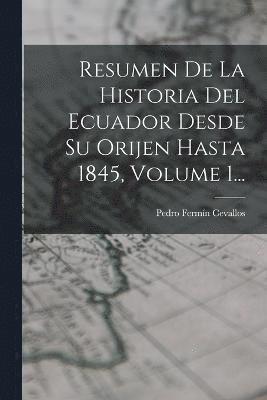 Resumen De La Historia Del Ecuador Desde Su Orijen Hasta 1845, Volume 1... 1