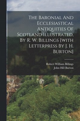 Robert William Billings, John Hill Burton - Baronial And Ecclesiastical Antiquities Of Scotland Illustrated, By R. W. Billings [with Letterpress By J. H. Burton], Häftad