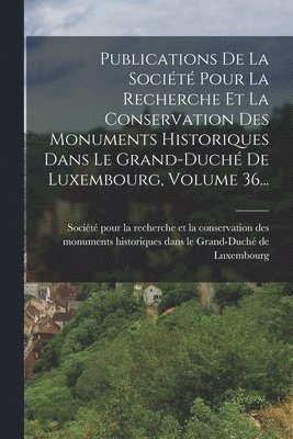 Publications De La Socit Pour La Recherche Et La Conservation Des Monuments Historiques Dans Le Grand-duch De Luxembourg, Volume 36... 1