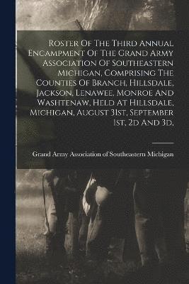 Roster Of The Third Annual Encampment Of The Grand Army Association Of Southeastern Michigan, Comprising The Counties Of Branch, Hillsdale, Jackson, Lenawee, Monroe And Washtenaw, Held At Hillsdale, 1