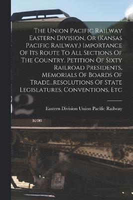 The Union Pacific Railway Eastern Division, Or (kansas Pacific Railway.) Importance Of Its Route To All Sections Of The Country. Petition Of Sixty Railroad Presidents, Memorials Of Boards Of 1